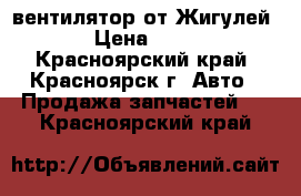 вентилятор от Жигулей  › Цена ­ 500 - Красноярский край, Красноярск г. Авто » Продажа запчастей   . Красноярский край